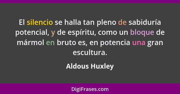 El silencio se halla tan pleno de sabiduría potencial, y de espíritu, como un bloque de mármol en bruto es, en potencia una gran escul... - Aldous Huxley