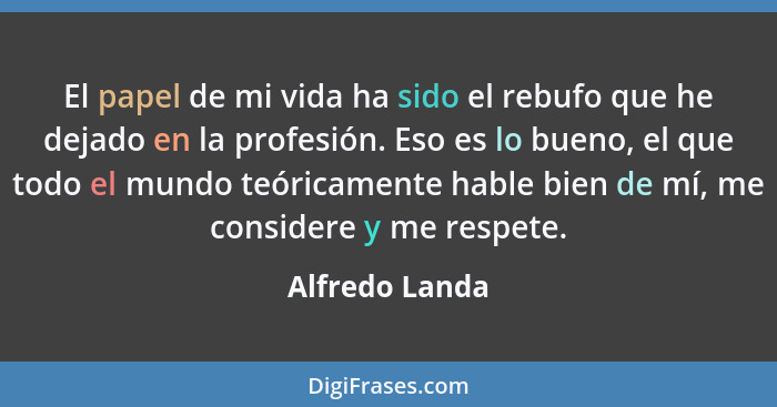 El papel de mi vida ha sido el rebufo que he dejado en la profesión. Eso es lo bueno, el que todo el mundo teóricamente hable bien de... - Alfredo Landa