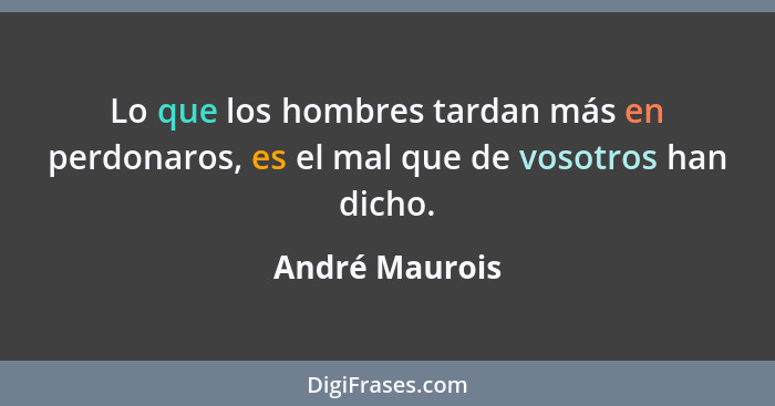 Lo que los hombres tardan más en perdonaros, es el mal que de vosotros han dicho.... - André Maurois