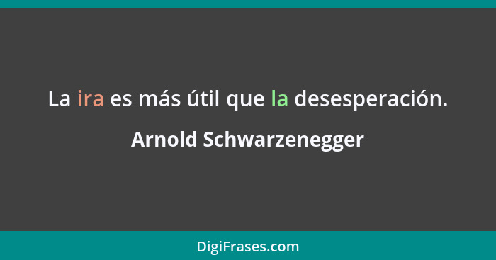 La ira es más útil que la desesperación.... - Arnold Schwarzenegger