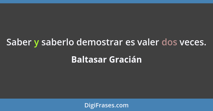 Saber y saberlo demostrar es valer dos veces.... - Baltasar Gracián