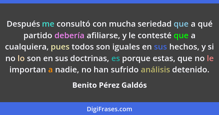 Después me consultó con mucha seriedad que a qué partido debería afiliarse, y le contesté que a cualquiera, pues todos son igual... - Benito Pérez Galdós