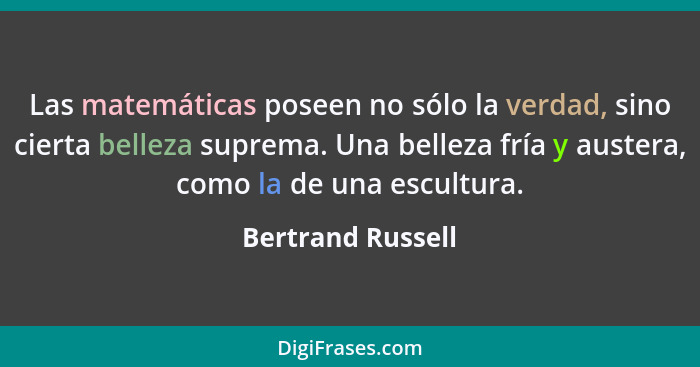 Las matemáticas poseen no sólo la verdad, sino cierta belleza suprema. Una belleza fría y austera, como la de una escultura.... - Bertrand Russell