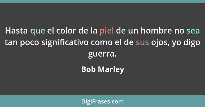 Hasta que el color de la piel de un hombre no sea tan poco significativo como el de sus ojos, yo digo guerra.... - Bob Marley