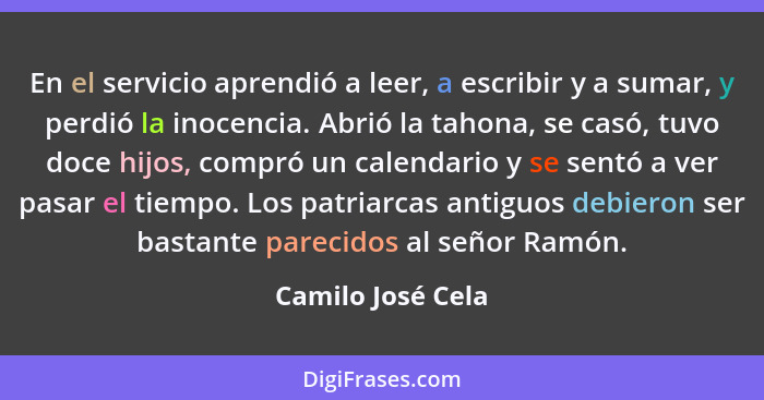 En el servicio aprendió a leer, a escribir y a sumar, y perdió la inocencia. Abrió la tahona, se casó, tuvo doce hijos, compró un c... - Camilo José Cela