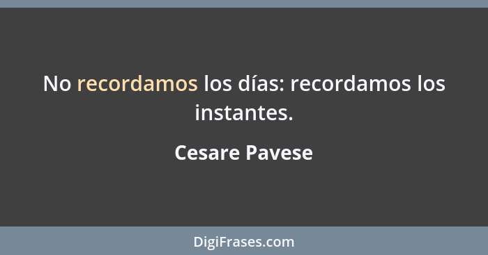 No recordamos los días: recordamos los instantes.... - Cesare Pavese