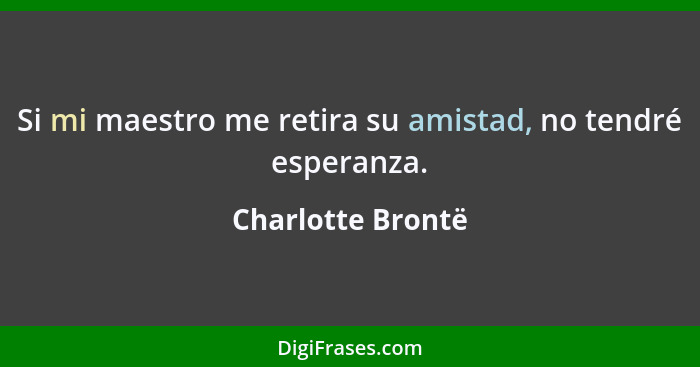 Si mi maestro me retira su amistad, no tendré esperanza.... - Charlotte Brontë