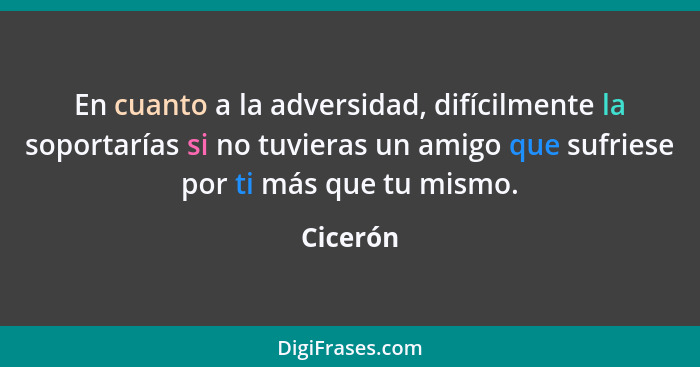 En cuanto a la adversidad, difícilmente la soportarías si no tuvieras un amigo que sufriese por ti más que tu mismo.... - Cicerón