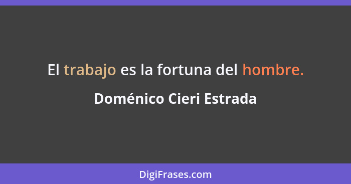 El trabajo es la fortuna del hombre.... - Doménico Cieri Estrada