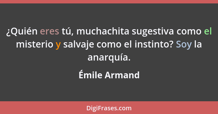 ¿Quién eres tú, muchachita sugestiva como el misterio y salvaje como el instinto? Soy la anarquía.... - Émile Armand