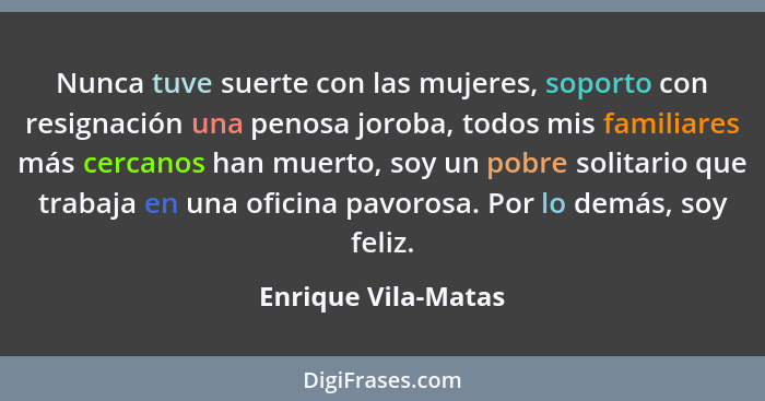 Nunca tuve suerte con las mujeres, soporto con resignación una penosa joroba, todos mis familiares más cercanos han muerto, soy u... - Enrique Vila-Matas