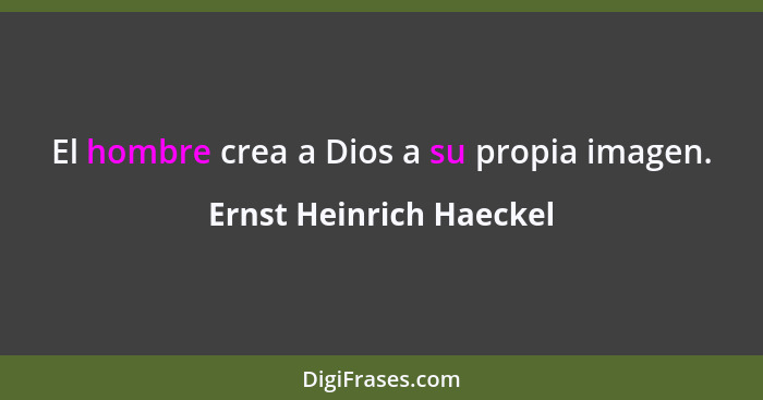 El hombre crea a Dios a su propia imagen.... - Ernst Heinrich Haeckel