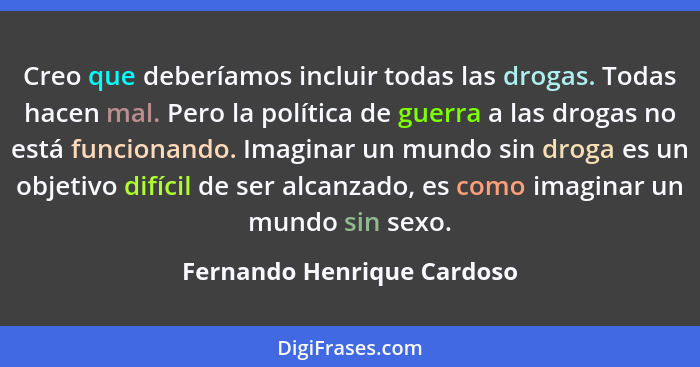 Creo que deberíamos incluir todas las drogas. Todas hacen mal. Pero la política de guerra a las drogas no está funcionando... - Fernando Henrique Cardoso