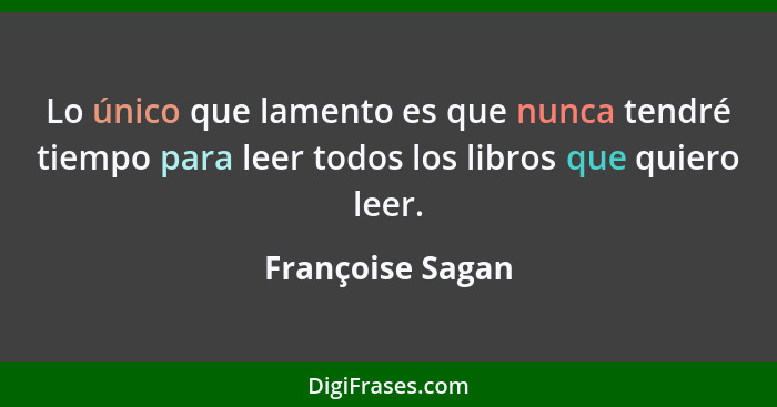 Lo único que lamento es que nunca tendré tiempo para leer todos los libros que quiero leer.... - Françoise Sagan