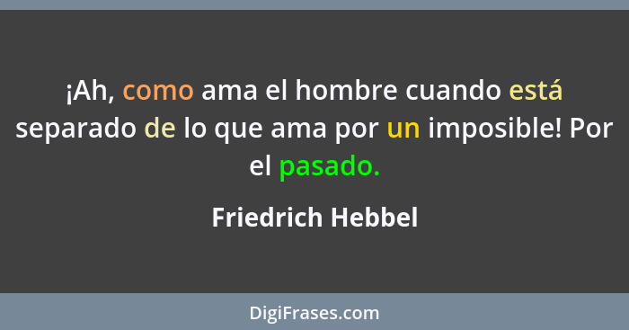 ¡Ah, como ama el hombre cuando está separado de lo que ama por un imposible! Por el pasado.... - Friedrich Hebbel