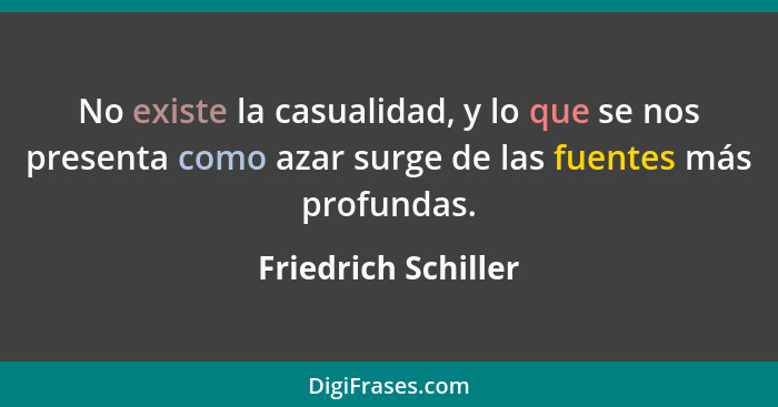 No existe la casualidad, y lo que se nos presenta como azar surge de las fuentes más profundas.... - Friedrich Schiller