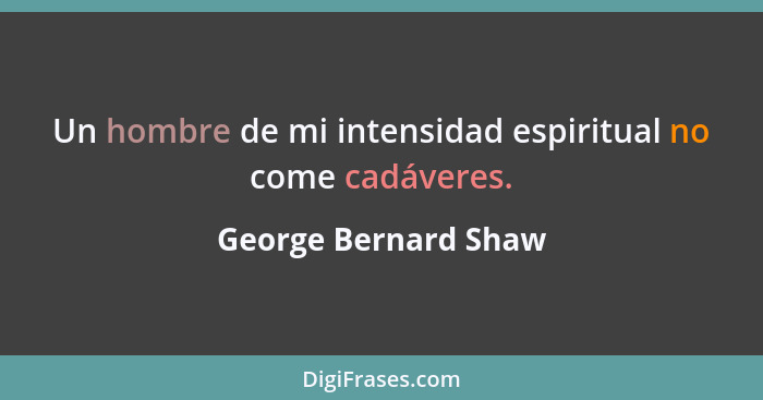 Un hombre de mi intensidad espiritual no come cadáveres.... - George Bernard Shaw