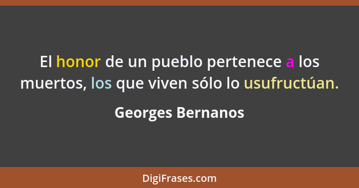 El honor de un pueblo pertenece a los muertos, los que viven sólo lo usufructúan.... - Georges Bernanos