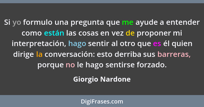 Si yo formulo una pregunta que me ayude a entender como están las cosas en vez de proponer mi interpretación, hago sentir al otro qu... - Giorgio Nardone