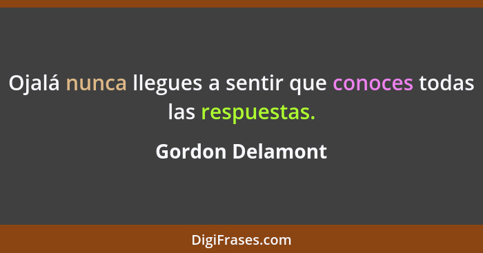 Ojalá nunca llegues a sentir que conoces todas las respuestas.... - Gordon Delamont