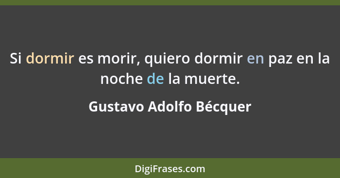 Si dormir es morir, quiero dormir en paz en la noche de la muerte.... - Gustavo Adolfo Bécquer