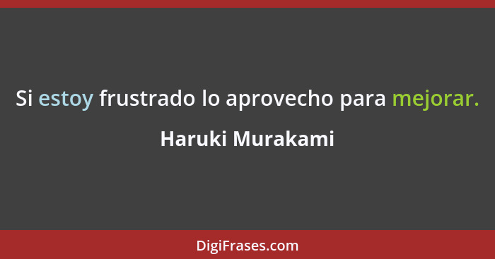Si estoy frustrado lo aprovecho para mejorar.... - Haruki Murakami