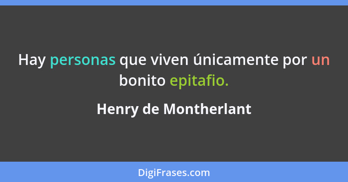 Hay personas que viven únicamente por un bonito epitafio.... - Henry de Montherlant