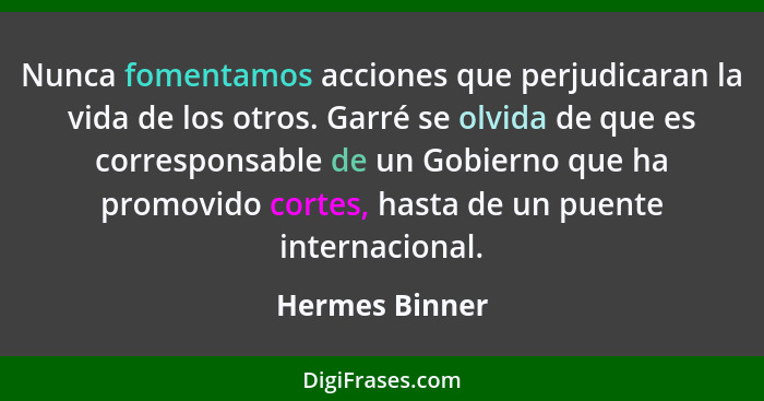 Nunca fomentamos acciones que perjudicaran la vida de los otros. Garré se olvida de que es corresponsable de un Gobierno que ha promov... - Hermes Binner