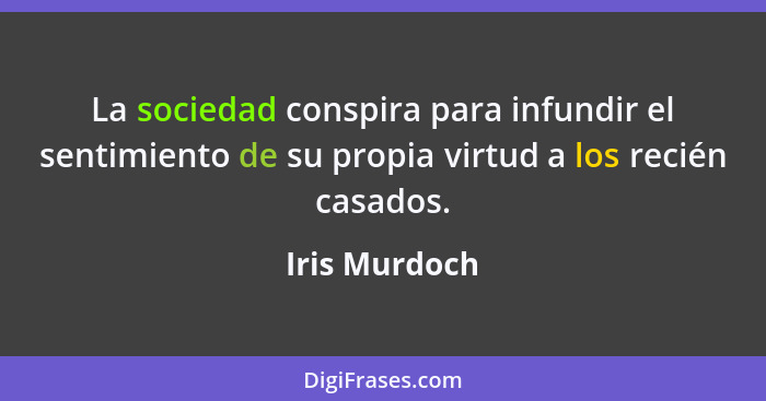 La sociedad conspira para infundir el sentimiento de su propia virtud a los recién casados.... - Iris Murdoch