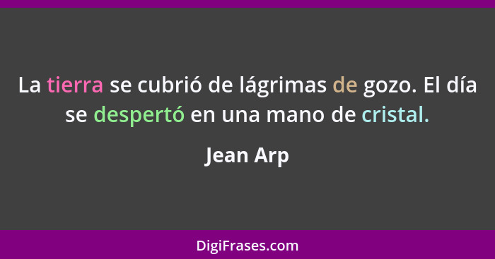 La tierra se cubrió de lágrimas de gozo. El día se despertó en una mano de cristal.... - Jean Arp