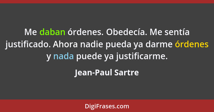 Me daban órdenes. Obedecía. Me sentía justificado. Ahora nadie pueda ya darme órdenes y nada puede ya justificarme.... - Jean-Paul Sartre