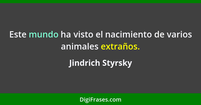 Este mundo ha visto el nacimiento de varios animales extraños.... - Jindrich Styrsky