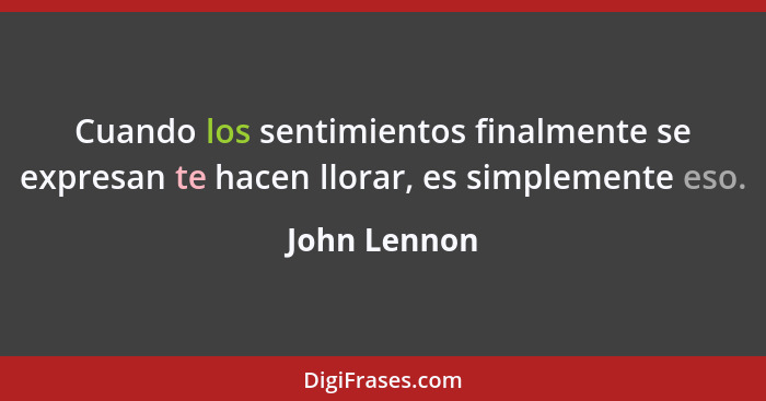 Cuando los sentimientos finalmente se expresan te hacen llorar, es simplemente eso.... - John Lennon