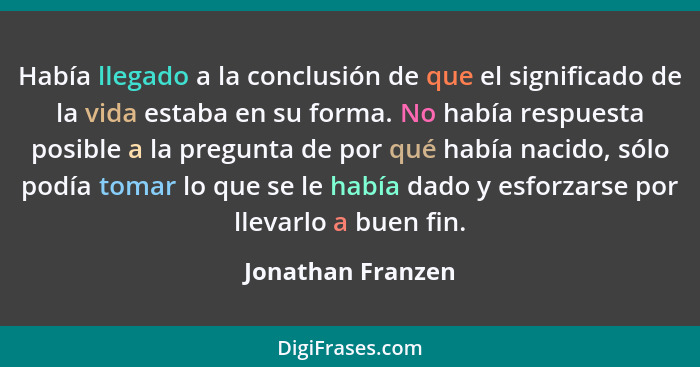 Había llegado a la conclusión de que el significado de la vida estaba en su forma. No había respuesta posible a la pregunta de por... - Jonathan Franzen