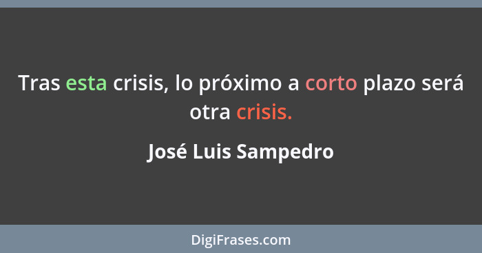 Tras esta crisis, lo próximo a corto plazo será otra crisis.... - José Luis Sampedro