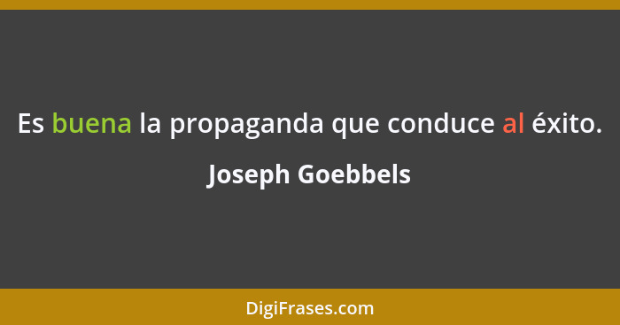 Es buena la propaganda que conduce al éxito.... - Joseph Goebbels