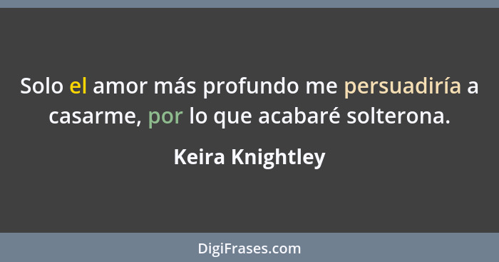 Solo el amor más profundo me persuadiría a casarme, por lo que acabaré solterona.... - Keira Knightley