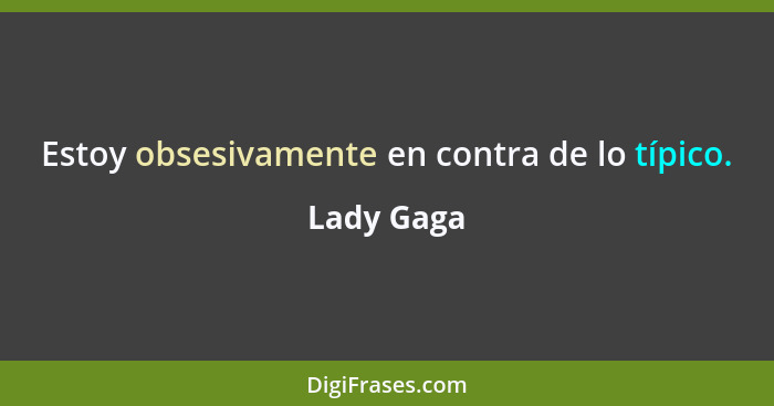 Estoy obsesivamente en contra de lo típico.... - Lady Gaga