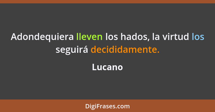 Adondequiera lleven los hados, la virtud los seguirá decididamente.... - Lucano