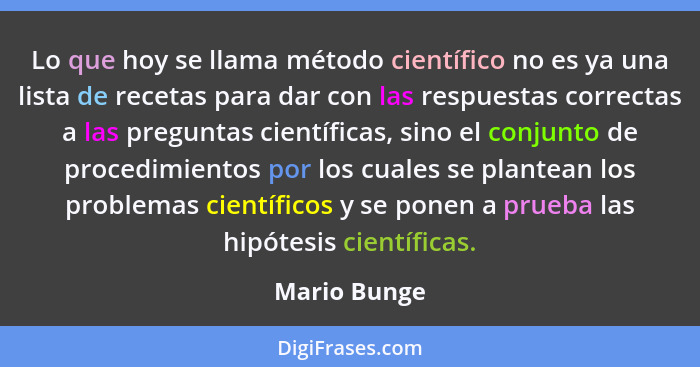 Lo que hoy se llama método científico no es ya una lista de recetas para dar con las respuestas correctas a las preguntas científicas, s... - Mario Bunge