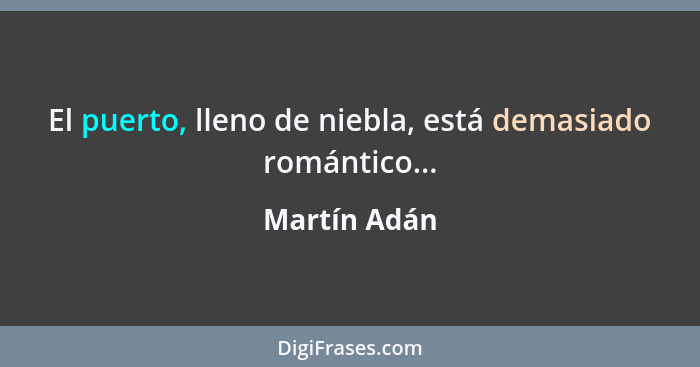 El puerto, lleno de niebla, está demasiado romántico...... - Martín Adán