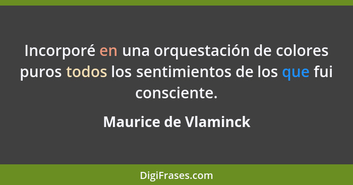 Incorporé en una orquestación de colores puros todos los sentimientos de los que fui consciente.... - Maurice de Vlaminck