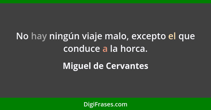 No hay ningún viaje malo, excepto el que conduce a la horca.... - Miguel de Cervantes