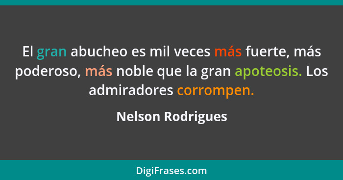 El gran abucheo es mil veces más fuerte, más poderoso, más noble que la gran apoteosis. Los admiradores corrompen.... - Nelson Rodrigues