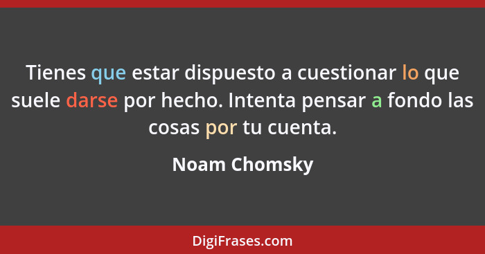 Tienes que estar dispuesto a cuestionar lo que suele darse por hecho. Intenta pensar a fondo las cosas por tu cuenta.... - Noam Chomsky