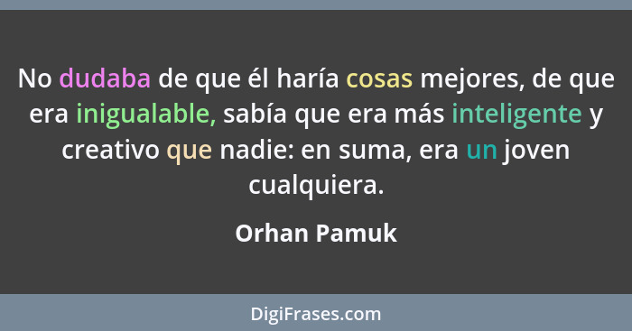 No dudaba de que él haría cosas mejores, de que era inigualable, sabía que era más inteligente y creativo que nadie: en suma, era un jov... - Orhan Pamuk