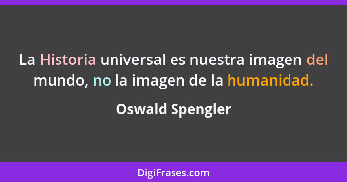 La Historia universal es nuestra imagen del mundo, no la imagen de la humanidad.... - Oswald Spengler