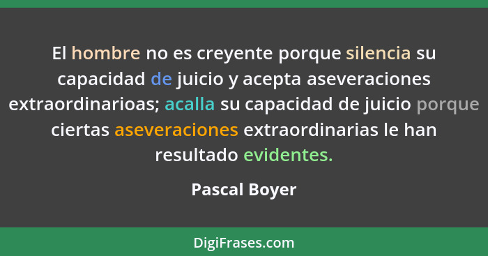 El hombre no es creyente porque silencia su capacidad de juicio y acepta aseveraciones extraordinarioas; acalla su capacidad de juicio... - Pascal Boyer