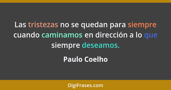 Las tristezas no se quedan para siempre cuando caminamos en dirección a lo que siempre deseamos.... - Paulo Coelho