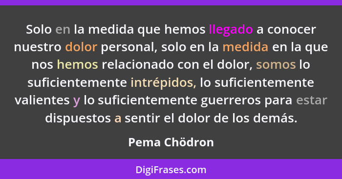 Solo en la medida que hemos llegado a conocer nuestro dolor personal, solo en la medida en la que nos hemos relacionado con el dolor, s... - Pema Chödron